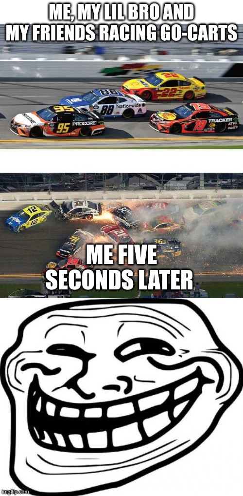 FR | ME, MY LIL BRO AND MY FRIENDS RACING GO-CARTS; ME FIVE SECONDS LATER | image tagged in nascar 2 0,memes,troll face | made w/ Imgflip meme maker