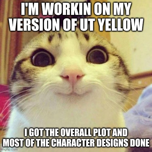 hehe boi (DrGaster note: noice) | I'M WORKIN ON MY VERSION OF UT YELLOW; I GOT THE OVERALL PLOT AND MOST OF THE CHARACTER DESIGNS DONE | image tagged in memes,smiling cat,my version of ut yellow | made w/ Imgflip meme maker