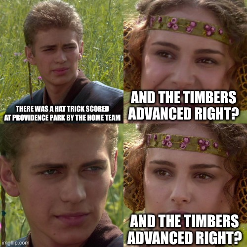Anakin Padme 4 Panel | THERE WAS A HAT TRICK SCORED AT PROVIDENCE PARK BY THE HOME TEAM; AND THE TIMBERS ADVANCED RIGHT? AND THE TIMBERS ADVANCED RIGHT? | image tagged in anakin padme 4 panel | made w/ Imgflip meme maker