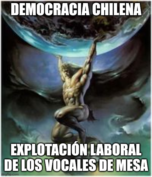 Atlas holding Earth | DEMOCRACIA CHILENA; EXPLOTACIÓN LABORAL DE LOS VOCALES DE MESA | image tagged in atlas holding earth | made w/ Imgflip meme maker