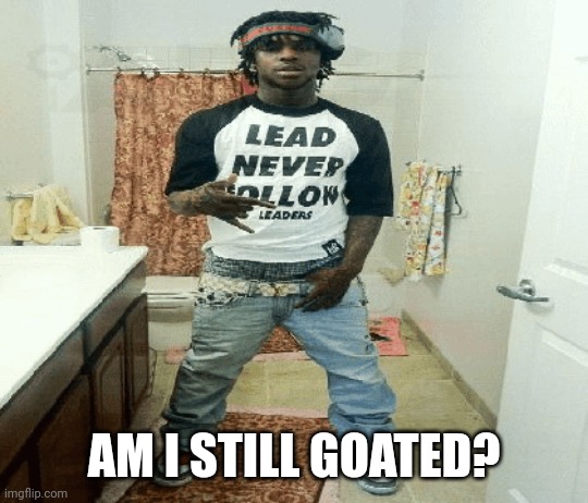 chief | AM I STILL GOATED? | image tagged in chief | made w/ Imgflip meme maker