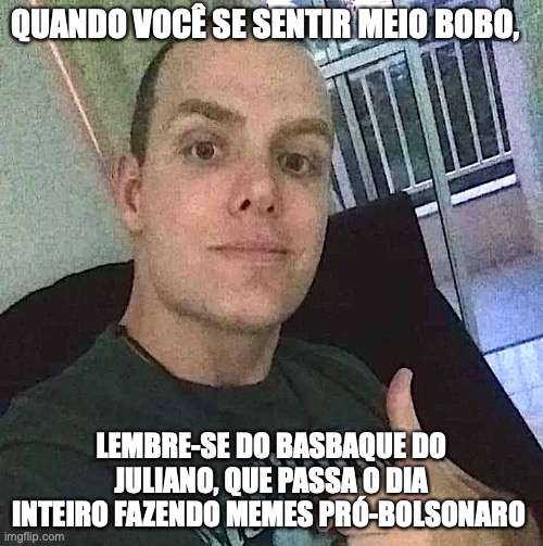 juliano Claudio dos santos | QUANDO VOCÊ SE SENTIR MEIO BOBO, LEMBRE-SE DO BASBAQUE DO JULIANO, QUE PASSA O DIA INTEIRO FAZENDO MEMES PRÓ-BOLSONARO | image tagged in itajai,bolsonaro,juliano,juliano claudio dos santos,direita,facista | made w/ Imgflip meme maker