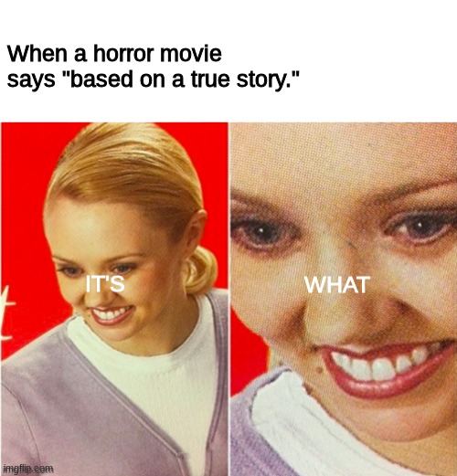 Now I’m scared | When a horror movie says "based on a true story."; WHAT; IT'S | image tagged in horror movie | made w/ Imgflip meme maker