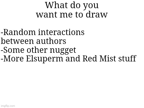 I ain't gonna sugarcoat it | What do you want me to draw; -Random interactions between authors
-Some other nugget
-More Elsuperm and Red Mist stuff | made w/ Imgflip meme maker