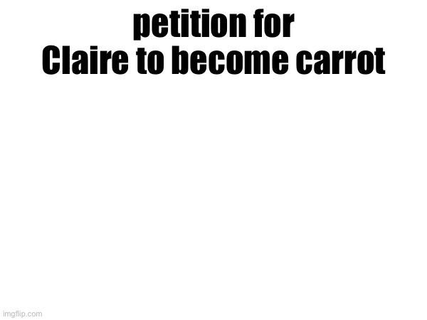 petition for Claire to become carrot | made w/ Imgflip meme maker