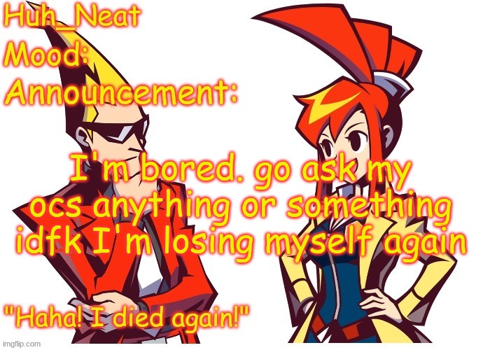 Huh_neat Ghost Trick temp (Thanks Knockout offical) | I'm bored. go ask my ocs anything or something idfk I'm losing myself again | image tagged in huh_neat ghost trick temp thanks knockout offical | made w/ Imgflip meme maker