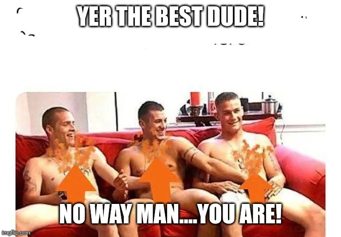 Circle jerk  9gag Pol | YER THE BEST DUDE! NO WAY MAN....YOU ARE! | image tagged in circle jerk 9gag pol | made w/ Imgflip meme maker