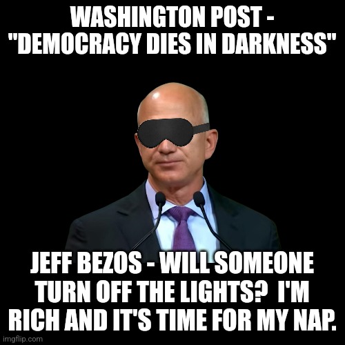 Money Always Wins | WASHINGTON POST - "DEMOCRACY DIES IN DARKNESS"; JEFF BEZOS - WILL SOMEONE TURN OFF THE LIGHTS?  I'M RICH AND IT'S TIME FOR MY NAP. | image tagged in washington post,jeff bezos | made w/ Imgflip meme maker