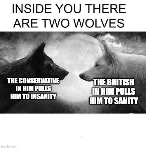 Inside you there are two wolves | THE BRITISH IN HIM PULLS HIM TO SANITY; THE CONSERVATIVE IN HIM PULLS HIM TO INSANITY | image tagged in inside you there are two wolves | made w/ Imgflip meme maker