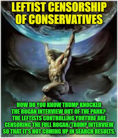 Leftist scumbaggery never ends, does it? | LEFTIST CENSORSHIP OF CONSERVATIVES; HOW DO YOU KNOW TRUMP KNOCKED THE ROGAN INTERVIEW OUT OF THE PARK?  THE LEFTISTS CONTROLLING YOUTUBE ARE CENSORING THE FULL ROGAN/TRUMP INTERVIEW SO THAT IT’S NOT COMING UP IN SEARCH RESULTS. | image tagged in atlas holding earth | made w/ Imgflip meme maker