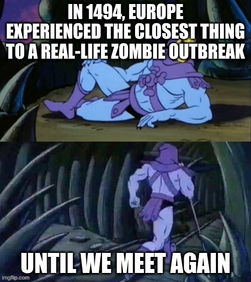 Skeletor disturbing facts | IN 1494, EUROPE EXPERIENCED THE CLOSEST THING TO A REAL-LIFE ZOMBIE OUTBREAK; UNTIL WE MEET AGAIN | image tagged in skeletor disturbing facts | made w/ Imgflip meme maker