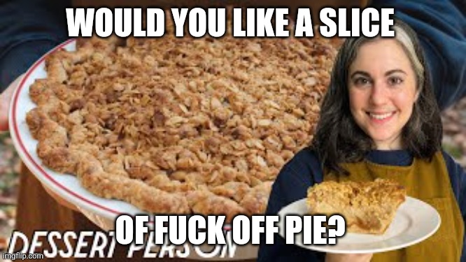 Fuck off pie | WOULD YOU LIKE A SLICE; OF FUCK OFF PIE? | image tagged in funny memes | made w/ Imgflip meme maker