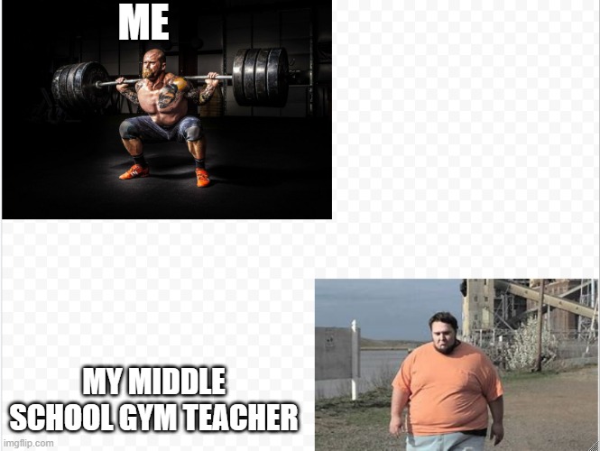 no fair | ME; MY MIDDLE SCHOOL GYM TEACHER | image tagged in strong fat | made w/ Imgflip meme maker