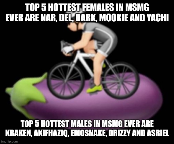 . | TOP 5 HOTTEST FEMALES IN MSMG EVER ARE NAR, DEL, DARK, MOOKIE AND YACHI; TOP 5 HOTTEST MALES IN MSMG EVER ARE KRAKEN, AKIFHAZIQ, EMOSNAKE, DRIZZY AND ASRIEL | image tagged in dickriding | made w/ Imgflip meme maker