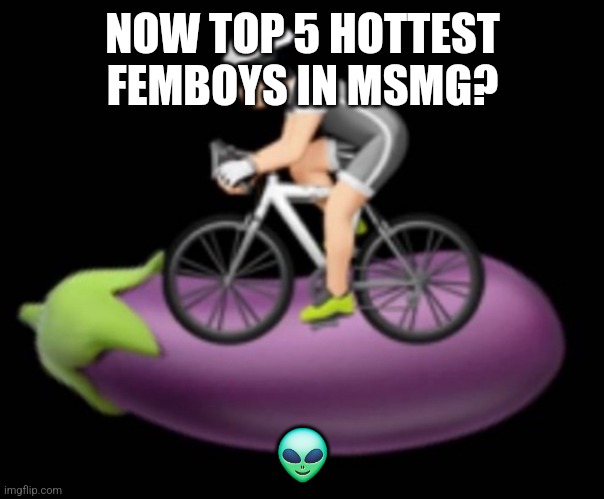 Dickriding | NOW TOP 5 HOTTEST FEMBOYS IN MSMG? 👽 | image tagged in dickriding | made w/ Imgflip meme maker