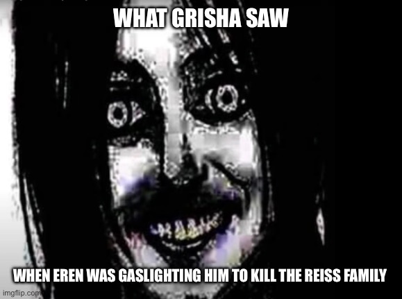 … | WHAT GRISHA SAW; WHEN EREN WAS GASLIGHTING HIM TO KILL THE REISS FAMILY | made w/ Imgflip meme maker