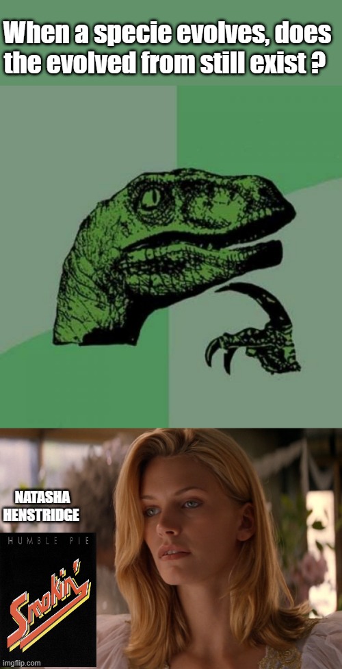 When a specie evolves, does the evolved from still exist ? NATASHA HENSTRIDGE | image tagged in memes,philosoraptor | made w/ Imgflip meme maker