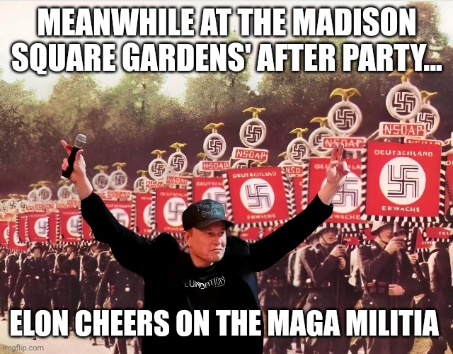 Something is terribly wrong | MEANWHILE AT THE MADISON SQUARE GARDENS' AFTER PARTY... ELON CHEERS ON THE MAGA MILITIA | image tagged in elon musk,nazis,maga,corruption | made w/ Imgflip meme maker