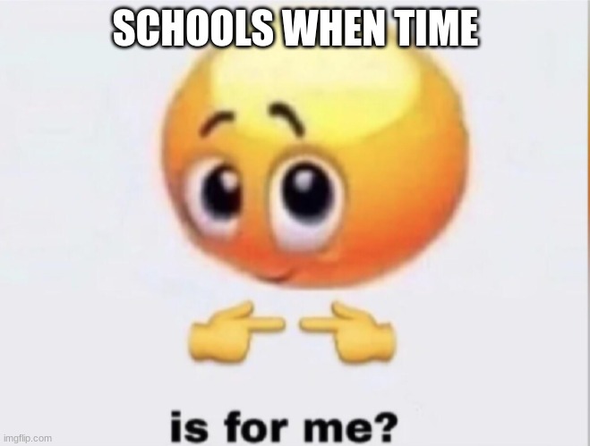 is for me? | SCHOOLS WHEN TIME | image tagged in is for me | made w/ Imgflip meme maker