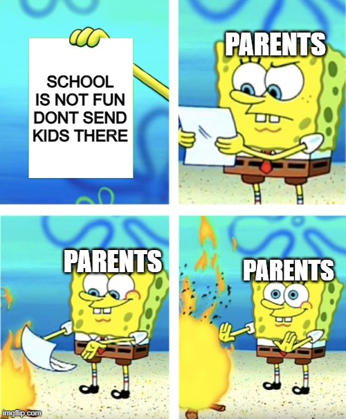 why | PARENTS; SCHOOL IS NOT FUN DONT SEND KIDS THERE; PARENTS; PARENTS | image tagged in spongebob burning paper | made w/ Imgflip meme maker