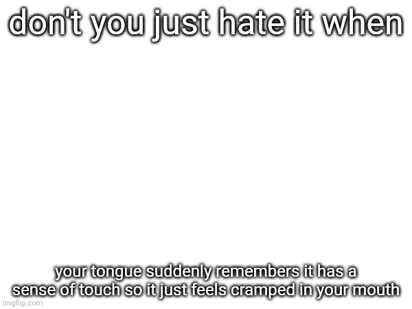 don't you just hate it when; your tongue suddenly remembers it has a sense of touch so it just feels cramped in your mouth | made w/ Imgflip meme maker