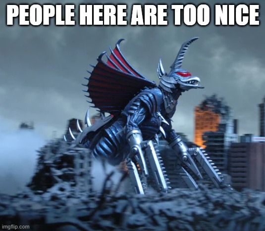 give me those legs gigan | PEOPLE HERE ARE TOO NICE | image tagged in give me those legs gigan | made w/ Imgflip meme maker