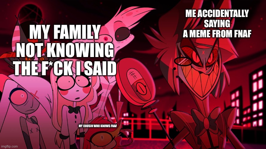 Alastor Hazbin Hotel | ME ACCIDENTALLY SAYING A MEME FROM FNAF; MY FAMILY NOT KNOWING THE F*CK I SAID; MY COUSIN WHO KNOWS FNAF | image tagged in alastor hazbin hotel | made w/ Imgflip meme maker