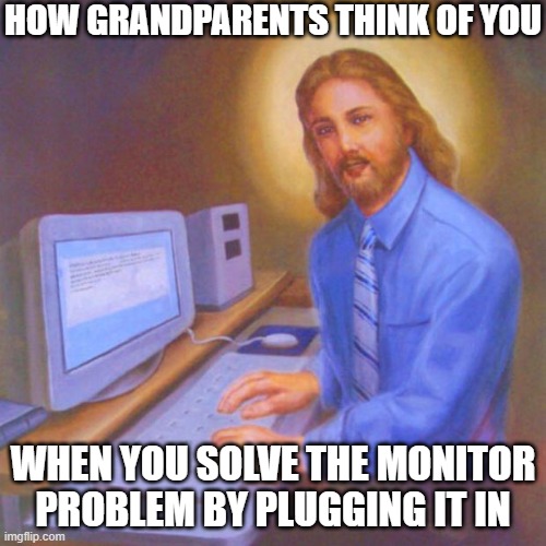 tech meme | HOW GRANDPARENTS THINK OF YOU; WHEN YOU SOLVE THE MONITOR PROBLEM BY PLUGGING IT IN | image tagged in computer jesus,yes,ye,y,bro no need to read this crap,tags | made w/ Imgflip meme maker