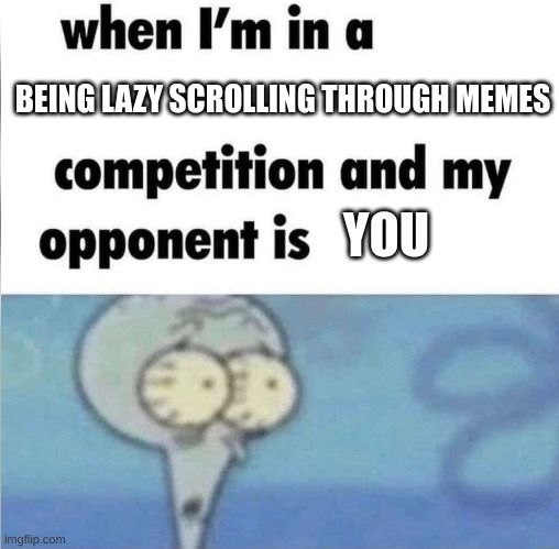 True stuff | BEING LAZY SCROLLING THROUGH MEMES; YOU | image tagged in whe i'm in a competition and my opponent is | made w/ Imgflip meme maker