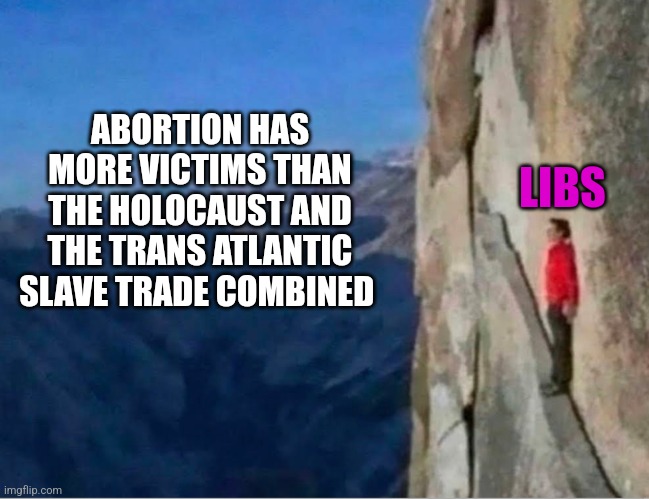 Cliff | LIBS; ABORTION HAS MORE VICTIMS THAN THE HOLOCAUST AND THE TRANS ATLANTIC SLAVE TRADE COMBINED | image tagged in cliff,funny memes | made w/ Imgflip meme maker