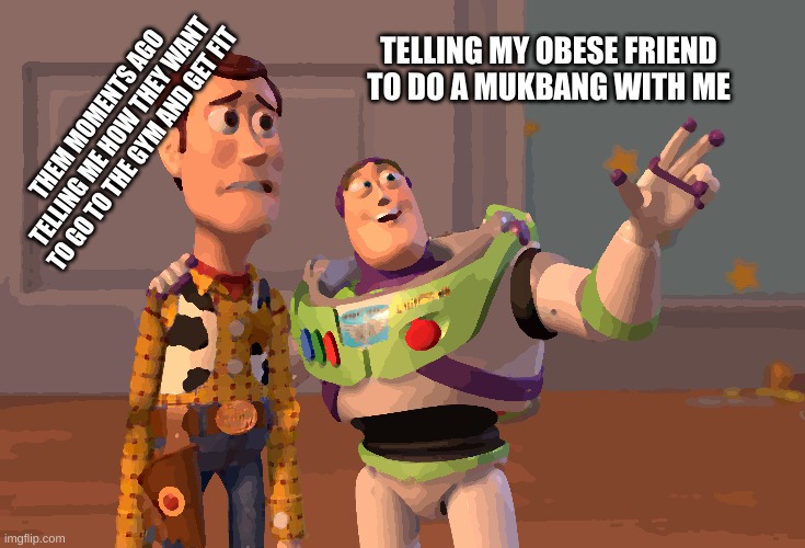 X, X Everywhere | TELLING MY OBESE FRIEND TO DO A MUKBANG WITH ME; THEM MOMENTS AGO TELLING ME HOW THEY WANT TO GO TO THE GYM AND GET FIT | image tagged in memes,x x everywhere | made w/ Imgflip meme maker