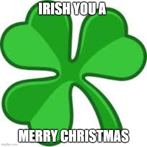 Merry Christmas Everyone! | IRISH YOU A; MERRY CHRISTMAS | image tagged in shamrock | made w/ Imgflip meme maker