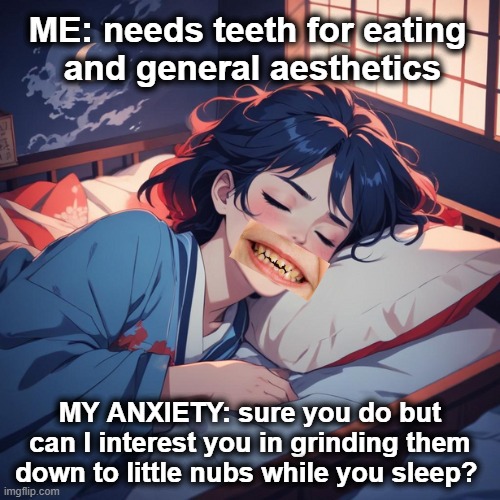 teeth grinding | ME: needs teeth for eating 
and general aesthetics; MY ANXIETY: sure you do but can I interest you in grinding them down to little nubs while you sleep? | image tagged in anxiety dream | made w/ Imgflip meme maker