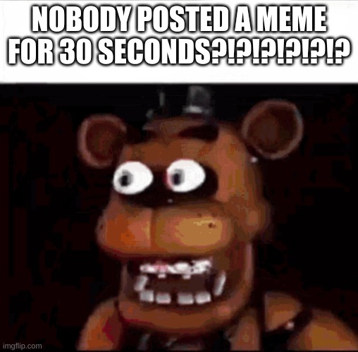 Shocked Freddy Fazbear | NOBODY POSTED A MEME FOR 30 SECONDS?!?!?!?!?!? | image tagged in shocked freddy fazbear | made w/ Imgflip meme maker