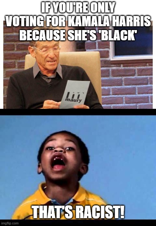 Celebrating old templates... | IF YOU'RE ONLY VOTING FOR KAMALA HARRIS BECAUSE SHE'S 'BLACK'; THAT'S RACIST! | image tagged in maury povich,that's racist 2 | made w/ Imgflip meme maker