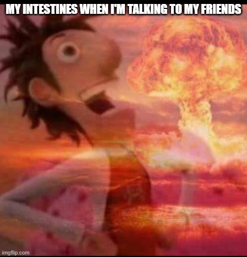 intestines at the worst times | MY INTESTINES WHEN I'M TALKING TO MY FRIENDS | image tagged in mushroomcloudy | made w/ Imgflip meme maker