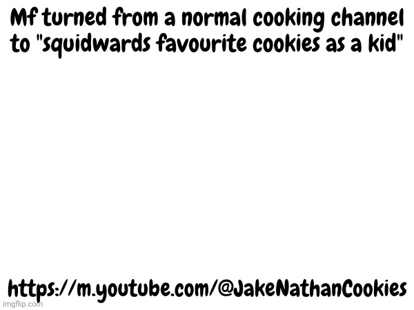 Mf turned from a normal cooking channel to "squidwards favourite cookies as a kid"; https://m.youtube.com/@JakeNathanCookies | made w/ Imgflip meme maker