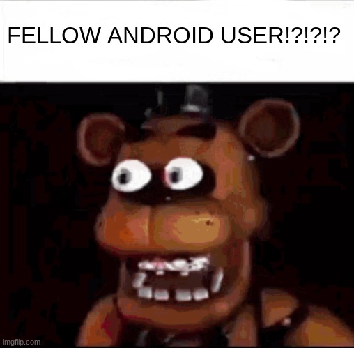 Shocked Freddy Fazbear | FELLOW ANDROID USER!?!?!? | image tagged in shocked freddy fazbear | made w/ Imgflip meme maker