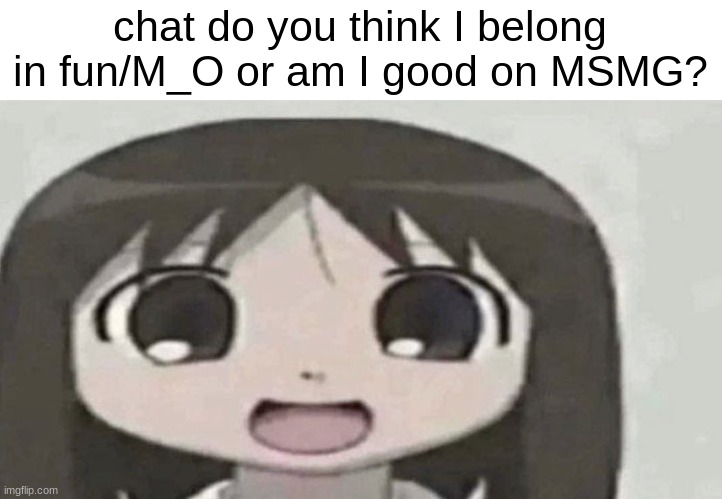 osaka is scary | chat do you think I belong in fun/M_O or am I good on MSMG? | image tagged in osaka is scary | made w/ Imgflip meme maker