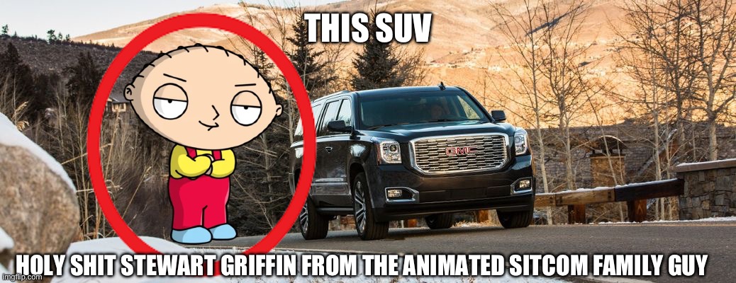 SUV | THIS SUV; HOLY SHIT STEWART GRIFFIN FROM THE ANIMATED SITCOM FAMILY GUY | image tagged in suv | made w/ Imgflip meme maker