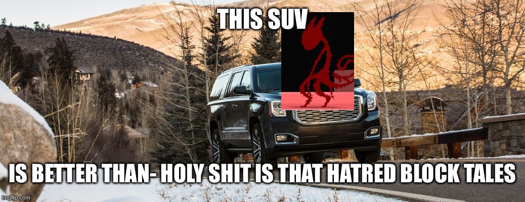 SUV | THIS SUV; IS BETTER THAN- HOLY SHIT IS THAT HATRED BLOCK TALES | image tagged in suv | made w/ Imgflip meme maker