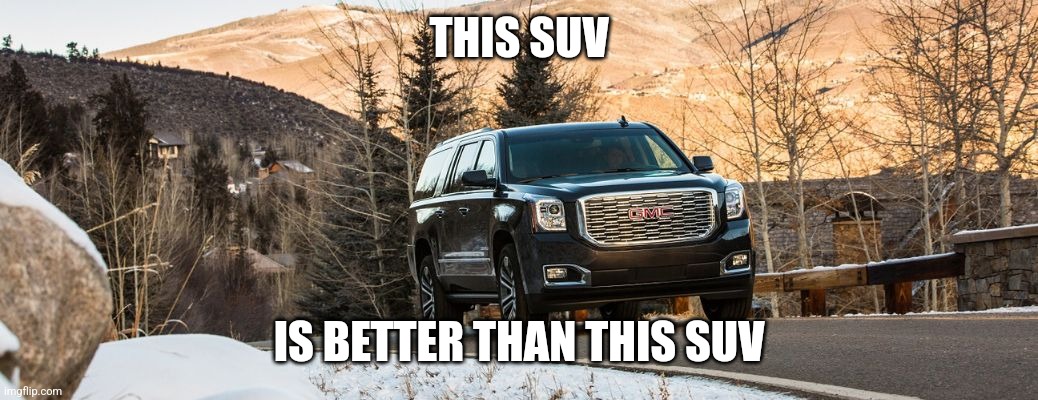 SUV | THIS SUV; IS BETTER THAN THIS SUV | image tagged in suv | made w/ Imgflip meme maker