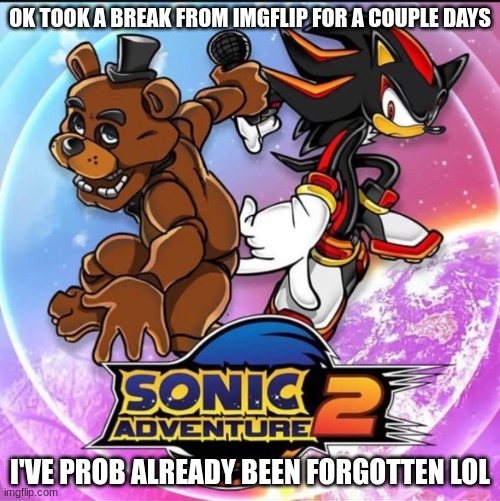 I've been on here for years how do y'all not know me | OK TOOK A BREAK FROM IMGFLIP FOR A COUPLE DAYS; I'VE PROB ALREADY BEEN FORGOTTEN LOL | image tagged in fazbear adventure 2 | made w/ Imgflip meme maker