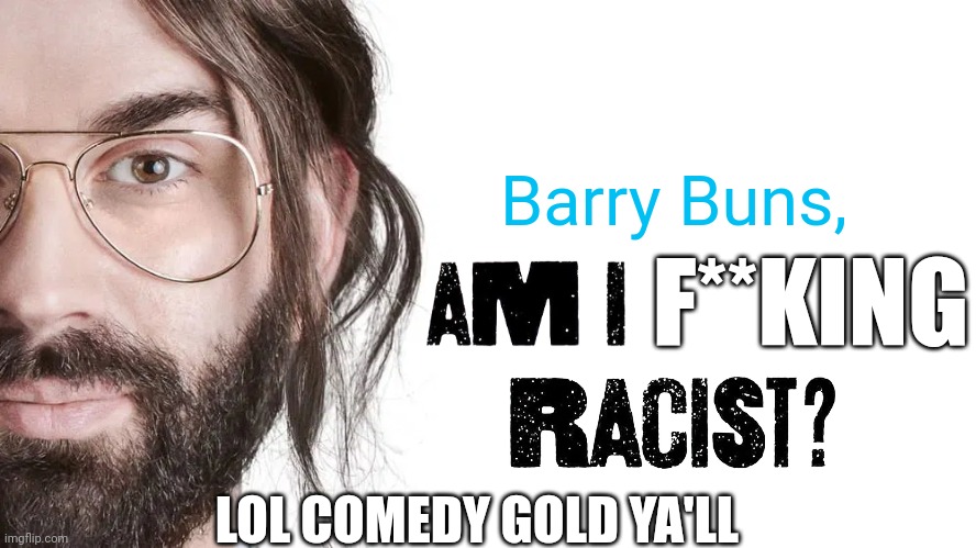 Barry Buns, Am I F**king Racist? Lol Comedy Gold Ya'll | Barry Buns, F**KING; LOL COMEDY GOLD YA'LL | image tagged in meme,am i racist,kiff,memes,edited,comedy gold | made w/ Imgflip meme maker