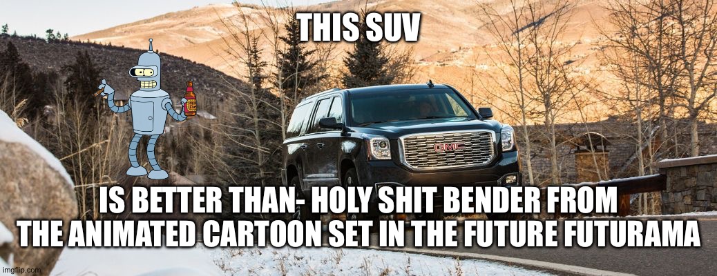 SUV | THIS SUV; IS BETTER THAN- HOLY SHIT BENDER FROM THE ANIMATED CARTOON SET IN THE FUTURE FUTURAMA | image tagged in suv | made w/ Imgflip meme maker