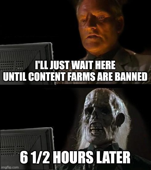 Image Title | I'LL JUST WAIT HERE UNTIL CONTENT FARMS ARE BANNED; 6 1/2 HOURS LATER | image tagged in memes,i'll just wait here,why are you reading this,funny | made w/ Imgflip meme maker