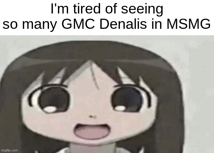 osaka is scary | I'm tired of seeing so many GMC Denalis in MSMG | image tagged in osaka is scary | made w/ Imgflip meme maker