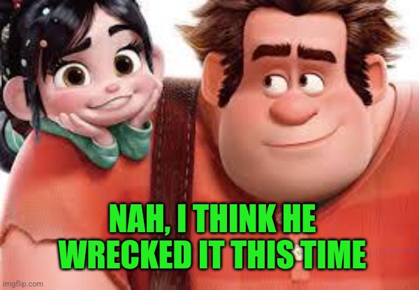wreck it ralph  | NAH, I THINK HE WRECKED IT THIS TIME | image tagged in wreck it ralph | made w/ Imgflip meme maker