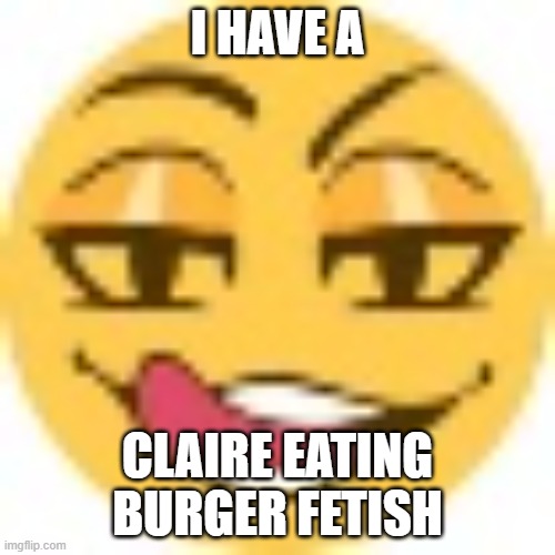 zesty ahh emoji | I HAVE A; CLAIRE EATING BURGER FETISH | image tagged in zesty ahh emoji | made w/ Imgflip meme maker