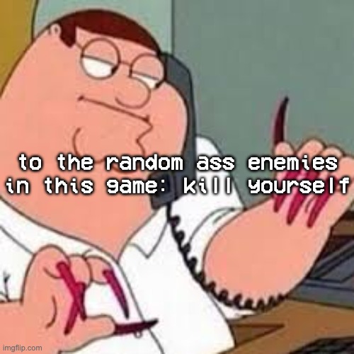 consider the following: KILL YOURSEL- | to the random ass enemies in this game: kill yourself | image tagged in peter griffin with nails | made w/ Imgflip meme maker